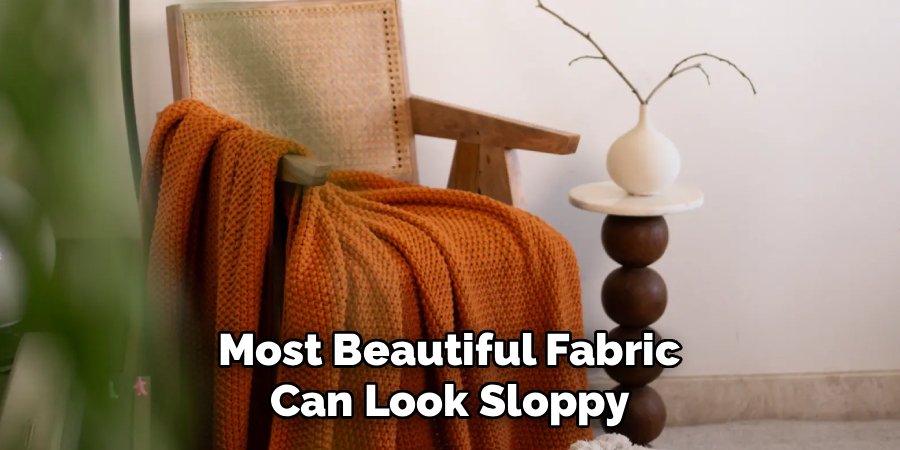 Most Beautiful Fabric 
Can Look Sloppy 
