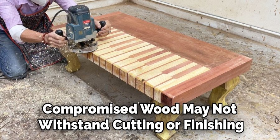 Compromised Wood May Not 
Withstand Cutting or Finishing