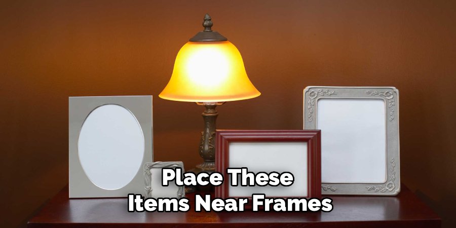 Place These
Items Near Frames