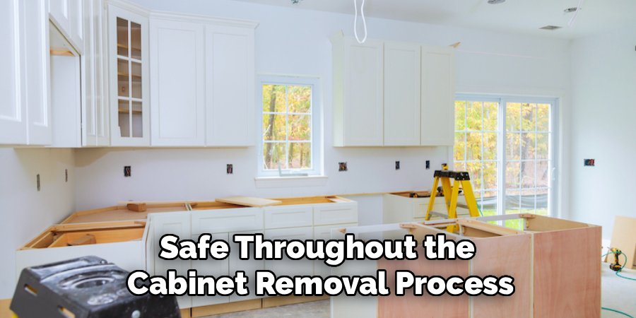 Safe Throughout the 
Cabinet Removal Process